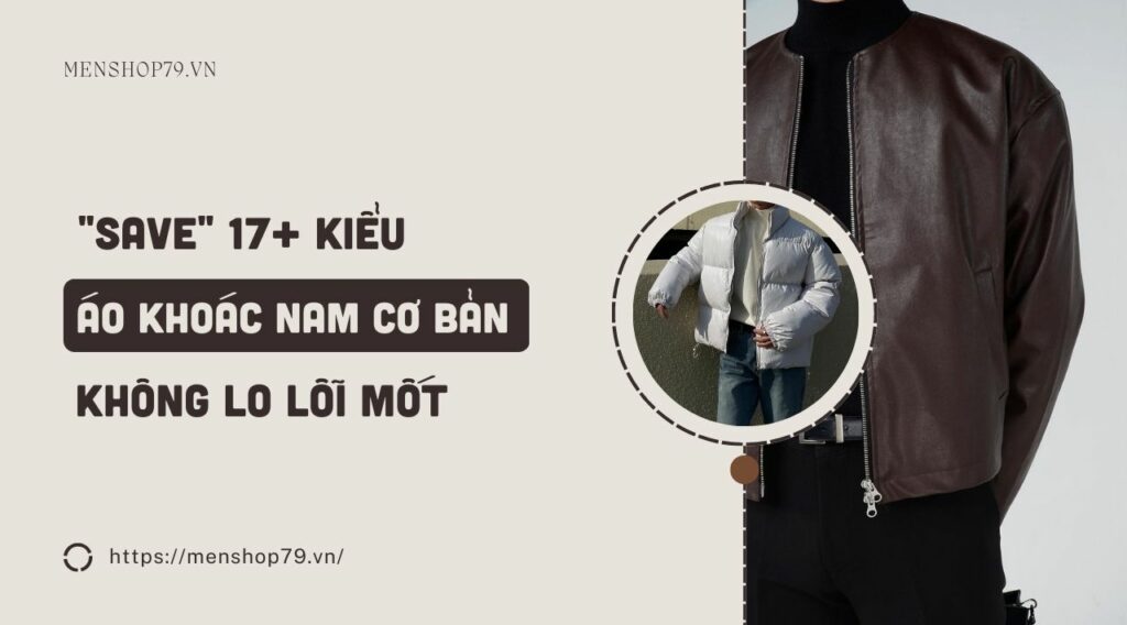 17+ Kiểu áo khoác nam đẹp kinh điển, không lo lỗi mốt