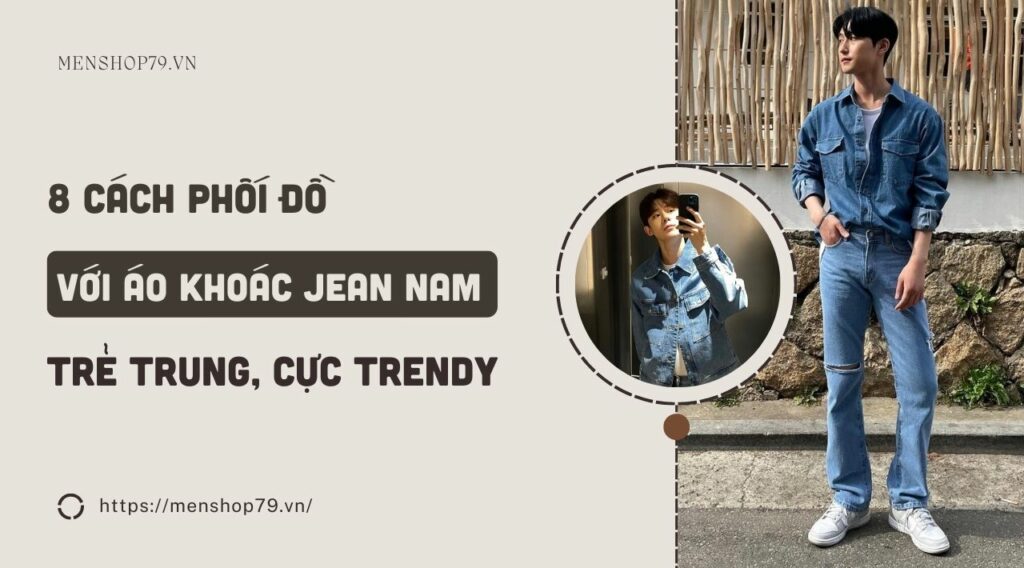 8 Cách phối đồ với áo khoác jean nam trẻ trung, cực trendy 2023