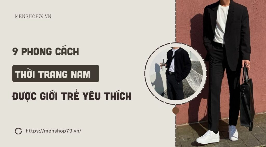 9 Phong cách thời trang nam được giới trẻ yêu thích 2023